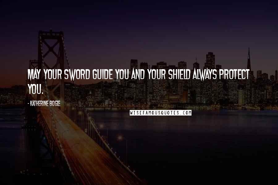 Katherine Bogle Quotes: May your sword guide you and your shield always protect you.