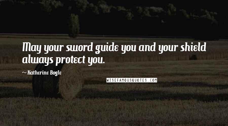 Katherine Bogle Quotes: May your sword guide you and your shield always protect you.
