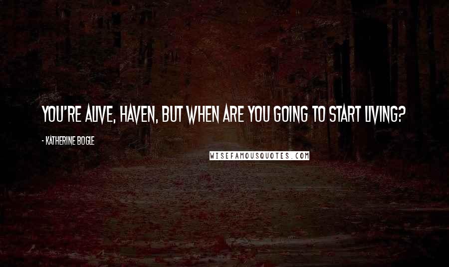 Katherine Bogle Quotes: You're alive, Haven, but when are you going to start living?