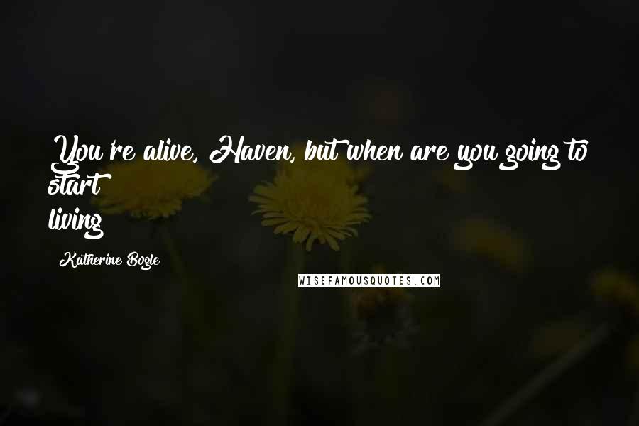 Katherine Bogle Quotes: You're alive, Haven, but when are you going to start living?