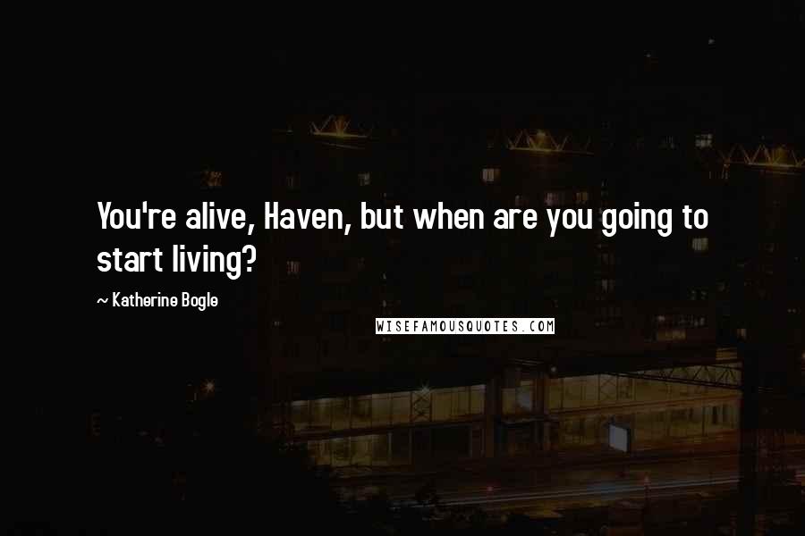 Katherine Bogle Quotes: You're alive, Haven, but when are you going to start living?