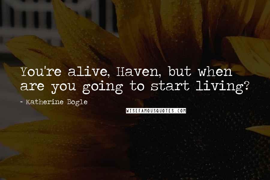 Katherine Bogle Quotes: You're alive, Haven, but when are you going to start living?