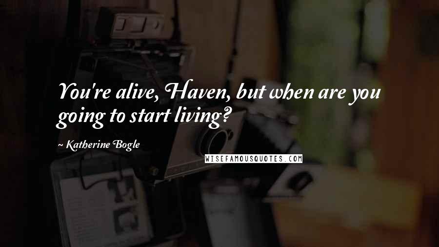 Katherine Bogle Quotes: You're alive, Haven, but when are you going to start living?