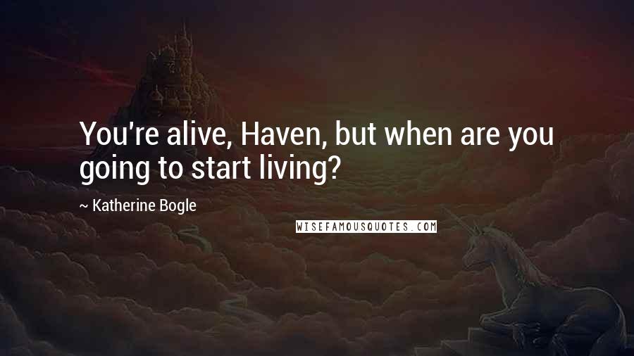 Katherine Bogle Quotes: You're alive, Haven, but when are you going to start living?