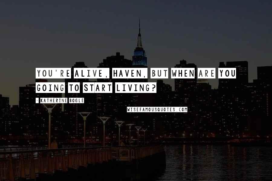 Katherine Bogle Quotes: You're alive, Haven, but when are you going to start living?