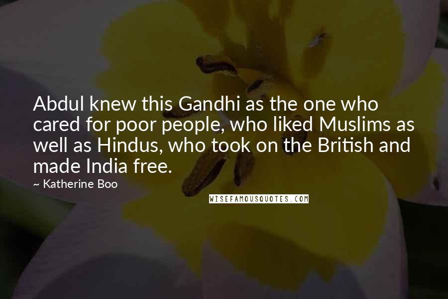 Katherine Boo Quotes: Abdul knew this Gandhi as the one who cared for poor people, who liked Muslims as well as Hindus, who took on the British and made India free.