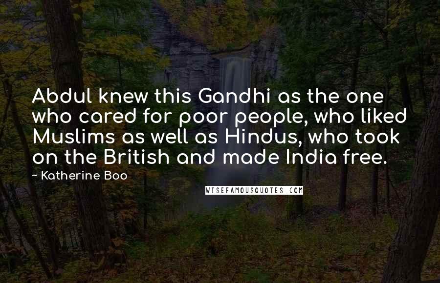 Katherine Boo Quotes: Abdul knew this Gandhi as the one who cared for poor people, who liked Muslims as well as Hindus, who took on the British and made India free.