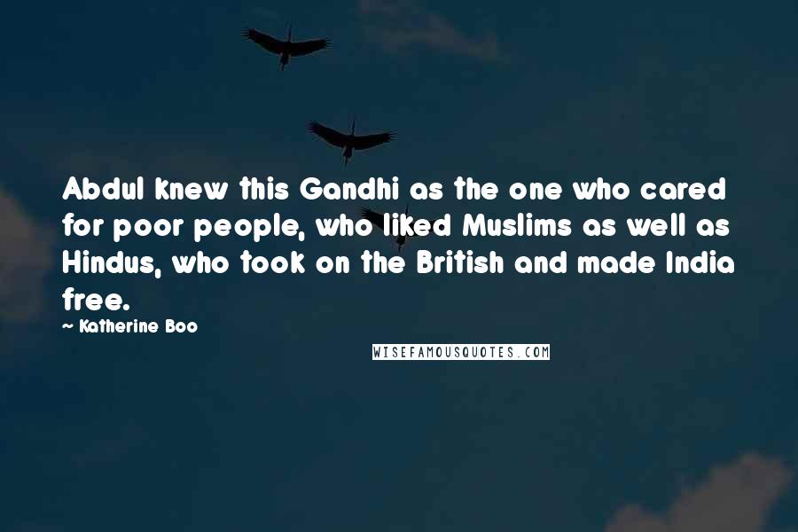 Katherine Boo Quotes: Abdul knew this Gandhi as the one who cared for poor people, who liked Muslims as well as Hindus, who took on the British and made India free.