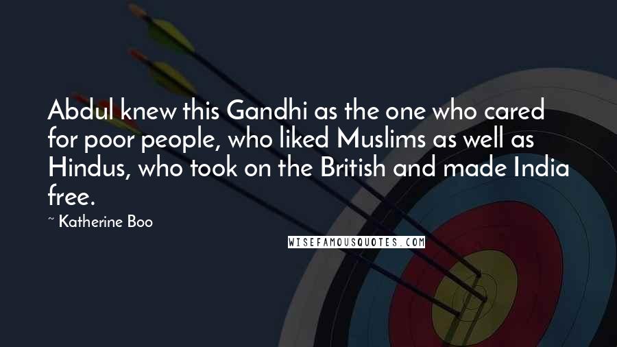 Katherine Boo Quotes: Abdul knew this Gandhi as the one who cared for poor people, who liked Muslims as well as Hindus, who took on the British and made India free.