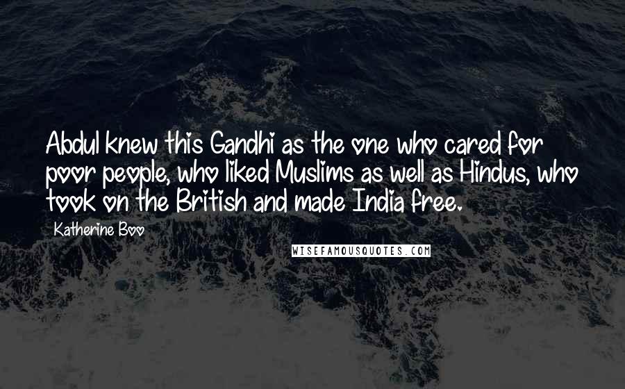 Katherine Boo Quotes: Abdul knew this Gandhi as the one who cared for poor people, who liked Muslims as well as Hindus, who took on the British and made India free.