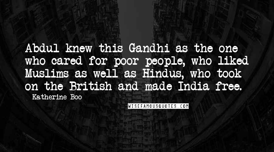 Katherine Boo Quotes: Abdul knew this Gandhi as the one who cared for poor people, who liked Muslims as well as Hindus, who took on the British and made India free.