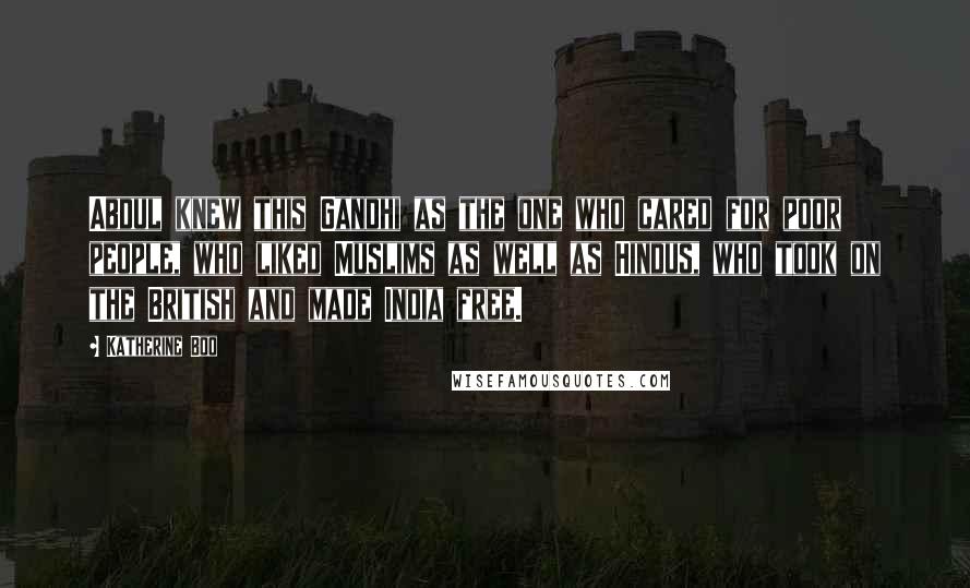 Katherine Boo Quotes: Abdul knew this Gandhi as the one who cared for poor people, who liked Muslims as well as Hindus, who took on the British and made India free.
