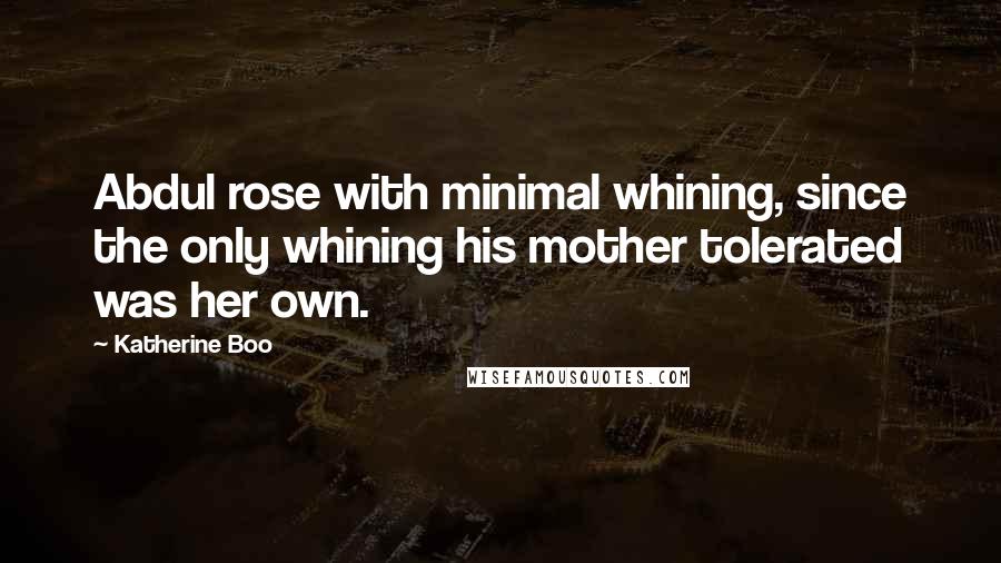 Katherine Boo Quotes: Abdul rose with minimal whining, since the only whining his mother tolerated was her own.