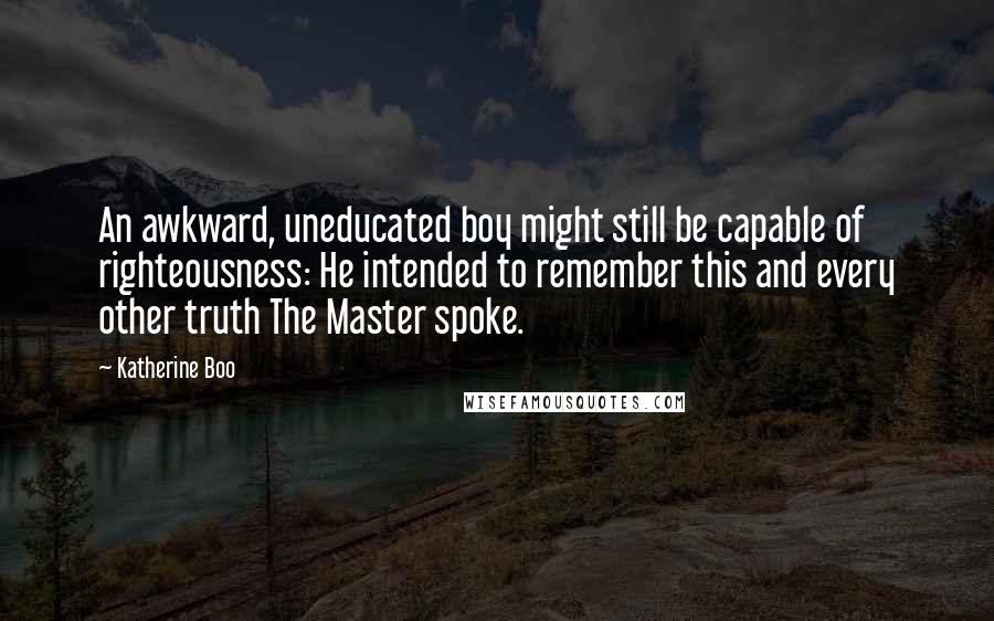 Katherine Boo Quotes: An awkward, uneducated boy might still be capable of righteousness: He intended to remember this and every other truth The Master spoke.