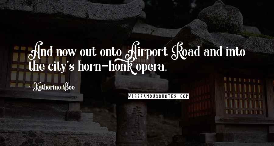 Katherine Boo Quotes: And now out onto Airport Road and into the city's horn-honk opera.