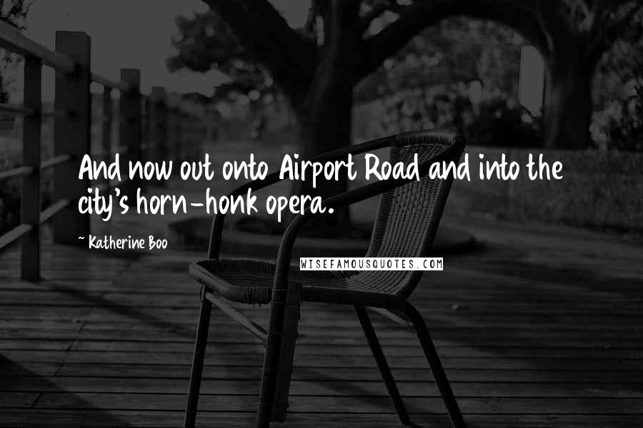 Katherine Boo Quotes: And now out onto Airport Road and into the city's horn-honk opera.