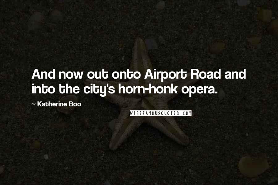 Katherine Boo Quotes: And now out onto Airport Road and into the city's horn-honk opera.