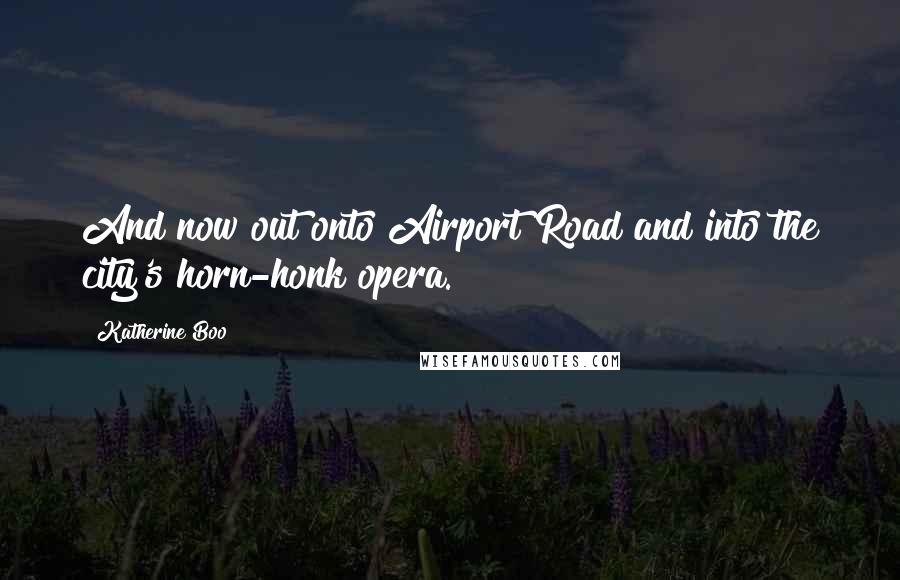 Katherine Boo Quotes: And now out onto Airport Road and into the city's horn-honk opera.