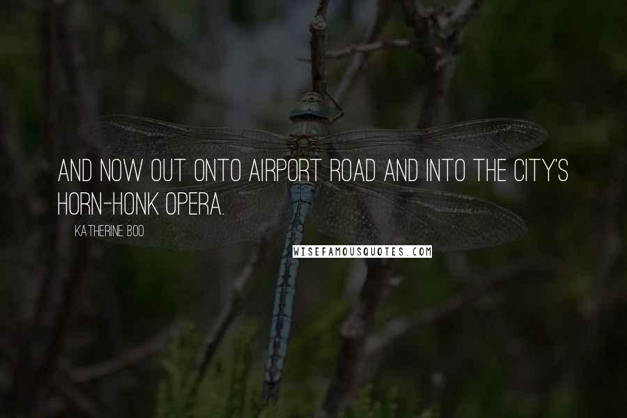 Katherine Boo Quotes: And now out onto Airport Road and into the city's horn-honk opera.