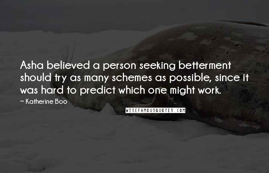 Katherine Boo Quotes: Asha believed a person seeking betterment should try as many schemes as possible, since it was hard to predict which one might work.