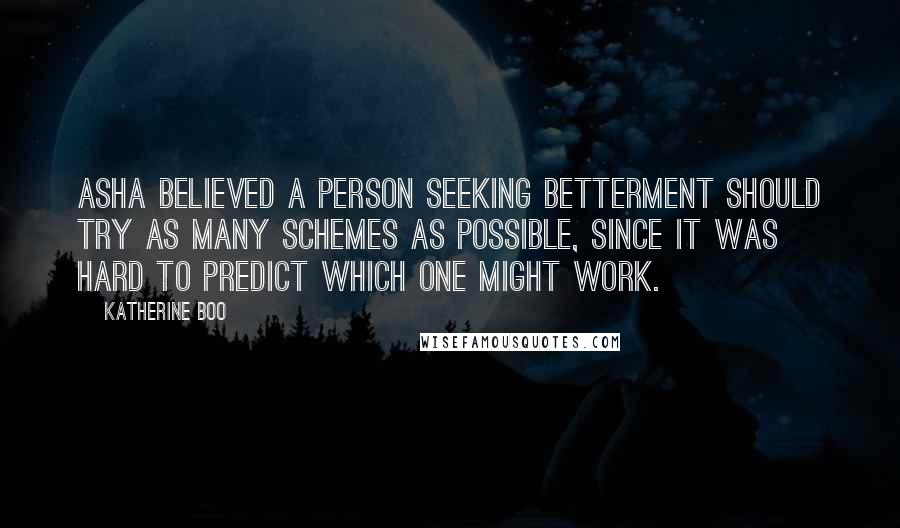 Katherine Boo Quotes: Asha believed a person seeking betterment should try as many schemes as possible, since it was hard to predict which one might work.