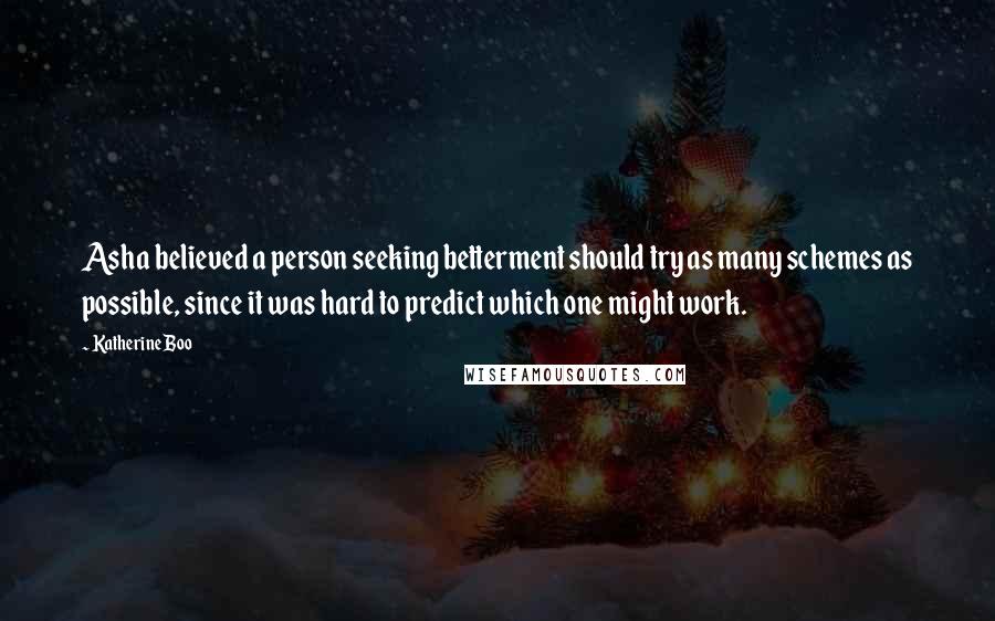 Katherine Boo Quotes: Asha believed a person seeking betterment should try as many schemes as possible, since it was hard to predict which one might work.