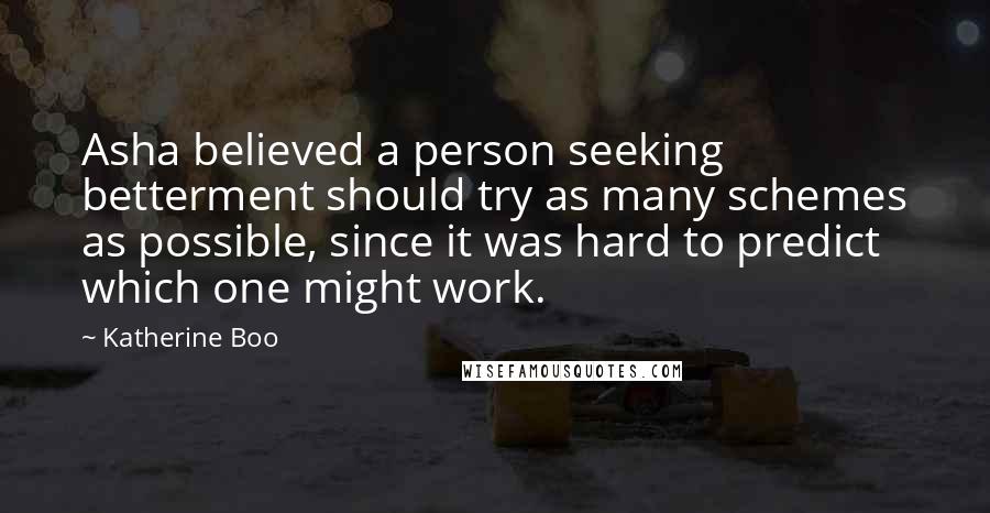 Katherine Boo Quotes: Asha believed a person seeking betterment should try as many schemes as possible, since it was hard to predict which one might work.