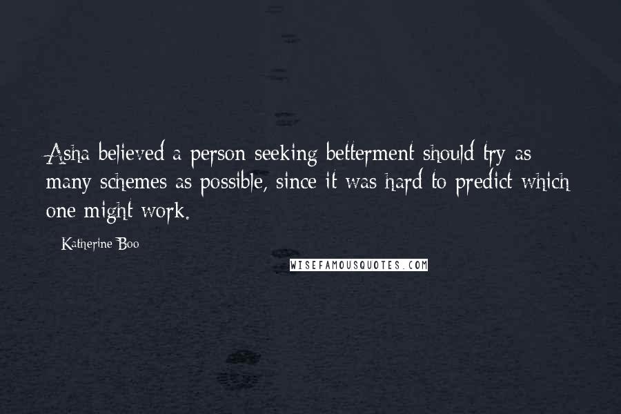 Katherine Boo Quotes: Asha believed a person seeking betterment should try as many schemes as possible, since it was hard to predict which one might work.