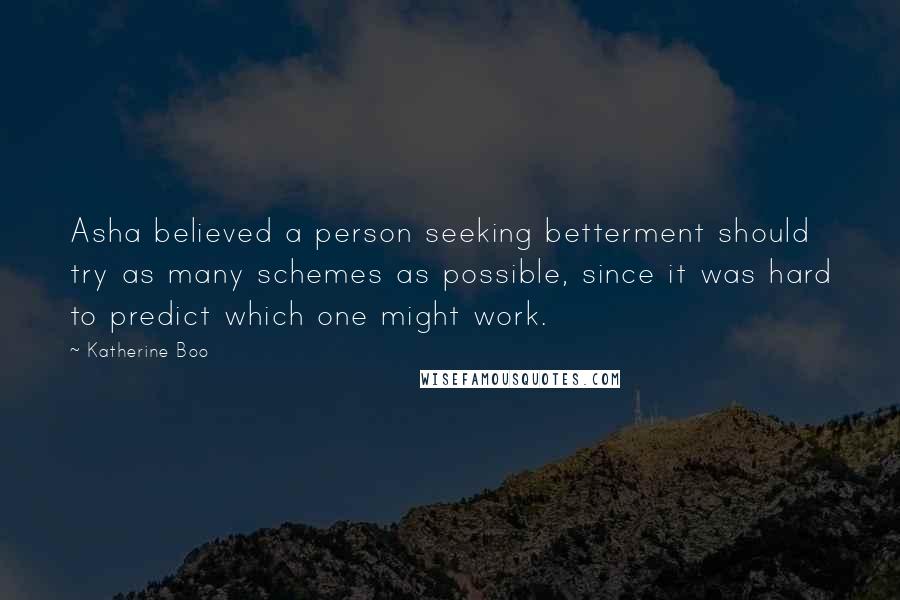 Katherine Boo Quotes: Asha believed a person seeking betterment should try as many schemes as possible, since it was hard to predict which one might work.