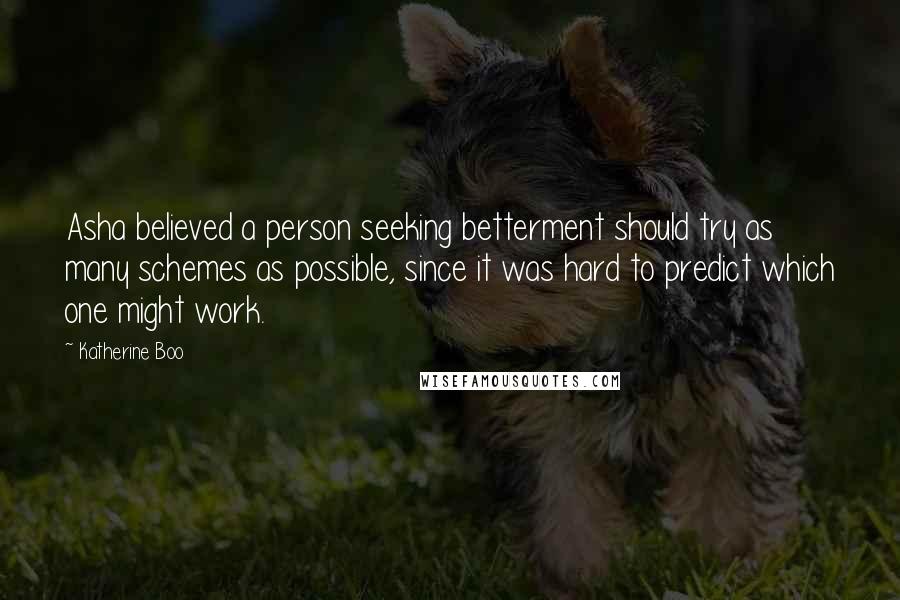 Katherine Boo Quotes: Asha believed a person seeking betterment should try as many schemes as possible, since it was hard to predict which one might work.