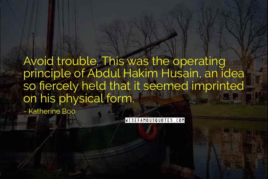 Katherine Boo Quotes: Avoid trouble. This was the operating principle of Abdul Hakim Husain, an idea so fiercely held that it seemed imprinted on his physical form.