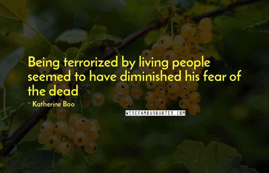 Katherine Boo Quotes: Being terrorized by living people seemed to have diminished his fear of the dead