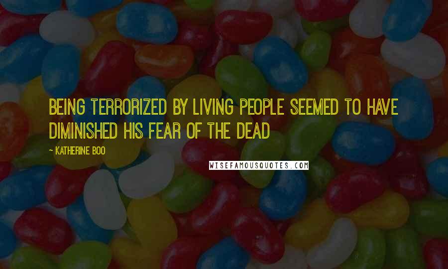 Katherine Boo Quotes: Being terrorized by living people seemed to have diminished his fear of the dead