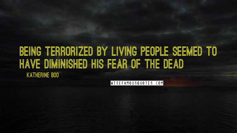 Katherine Boo Quotes: Being terrorized by living people seemed to have diminished his fear of the dead
