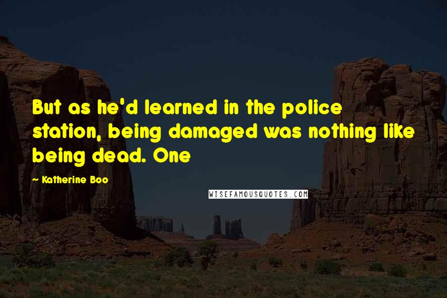 Katherine Boo Quotes: But as he'd learned in the police station, being damaged was nothing like being dead. One