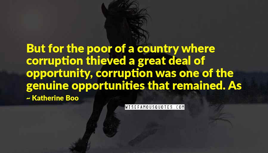 Katherine Boo Quotes: But for the poor of a country where corruption thieved a great deal of opportunity, corruption was one of the genuine opportunities that remained. As