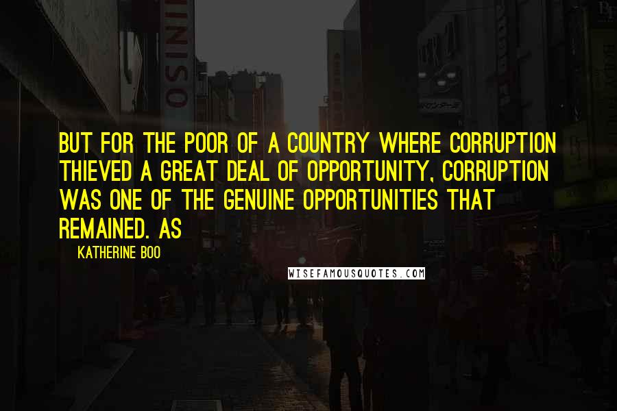 Katherine Boo Quotes: But for the poor of a country where corruption thieved a great deal of opportunity, corruption was one of the genuine opportunities that remained. As