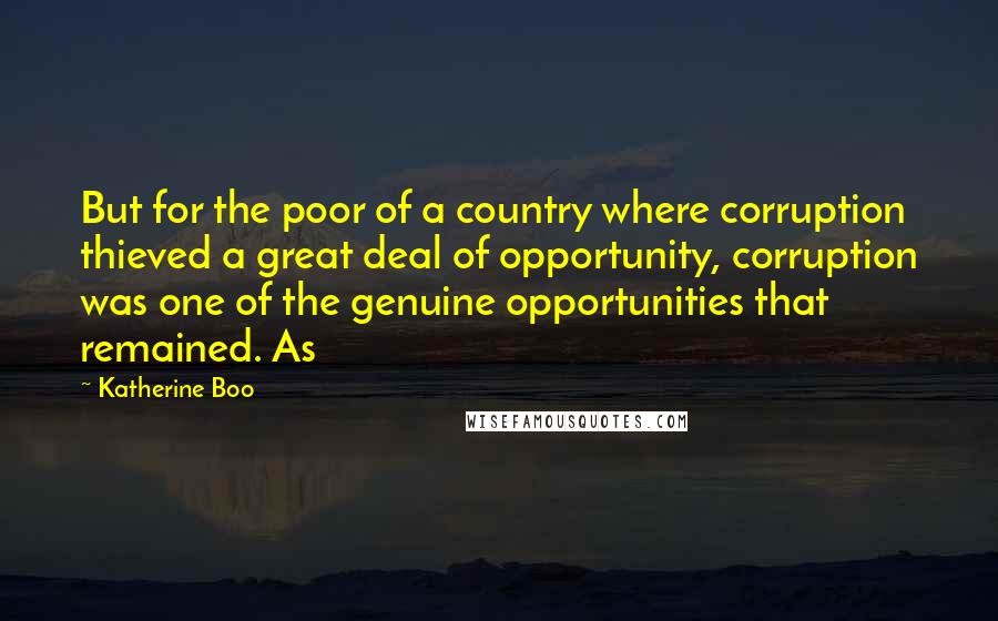 Katherine Boo Quotes: But for the poor of a country where corruption thieved a great deal of opportunity, corruption was one of the genuine opportunities that remained. As