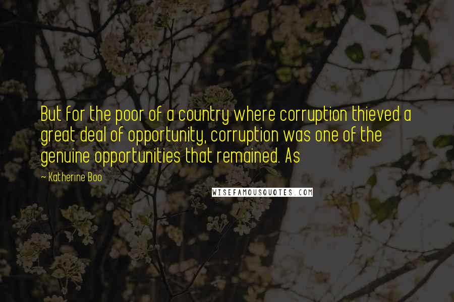 Katherine Boo Quotes: But for the poor of a country where corruption thieved a great deal of opportunity, corruption was one of the genuine opportunities that remained. As