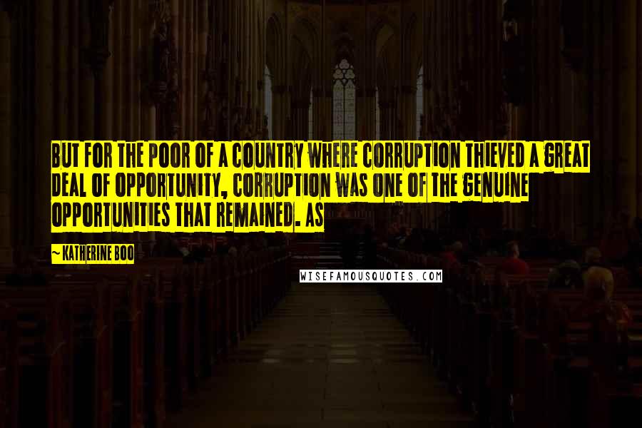 Katherine Boo Quotes: But for the poor of a country where corruption thieved a great deal of opportunity, corruption was one of the genuine opportunities that remained. As