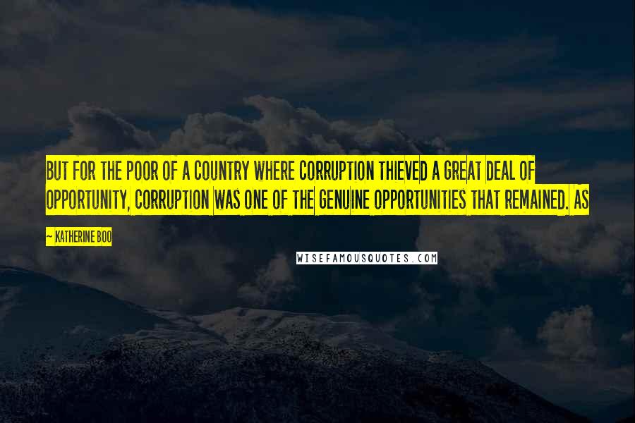 Katherine Boo Quotes: But for the poor of a country where corruption thieved a great deal of opportunity, corruption was one of the genuine opportunities that remained. As