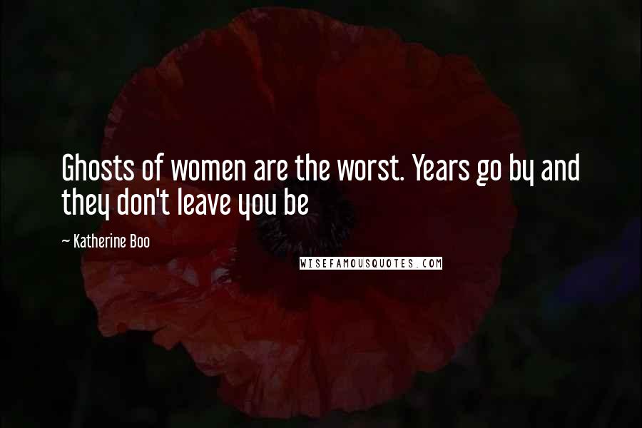 Katherine Boo Quotes: Ghosts of women are the worst. Years go by and they don't leave you be