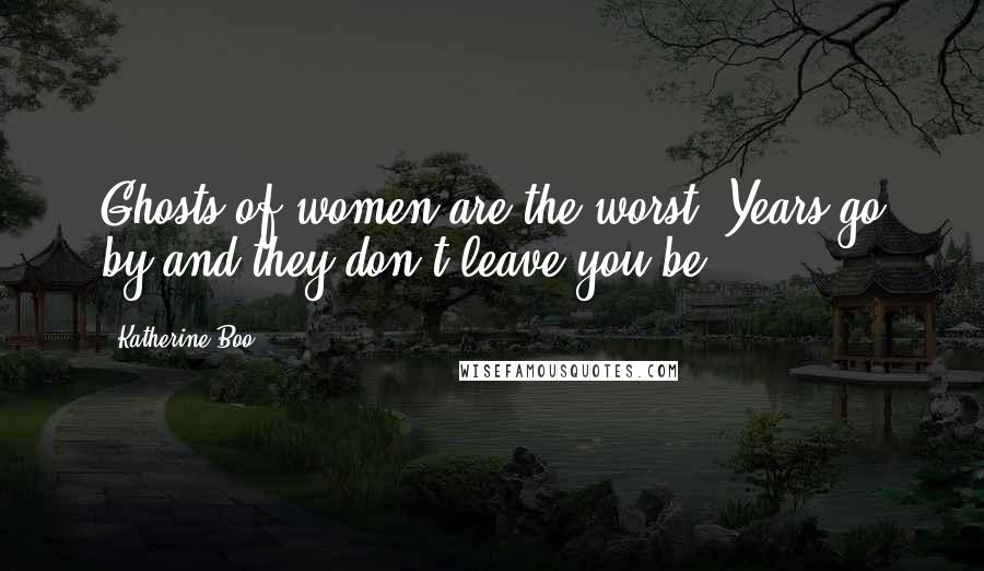 Katherine Boo Quotes: Ghosts of women are the worst. Years go by and they don't leave you be