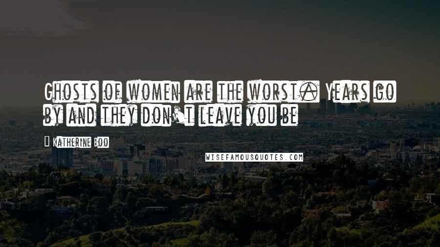 Katherine Boo Quotes: Ghosts of women are the worst. Years go by and they don't leave you be