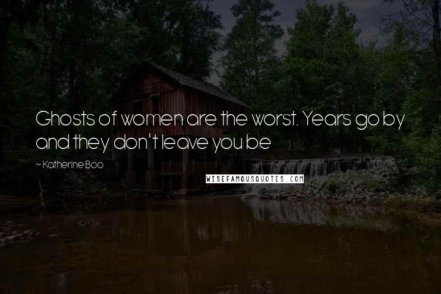 Katherine Boo Quotes: Ghosts of women are the worst. Years go by and they don't leave you be