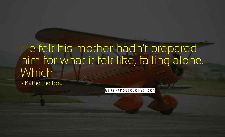 Katherine Boo Quotes: He felt his mother hadn't prepared him for what it felt like, falling alone. Which