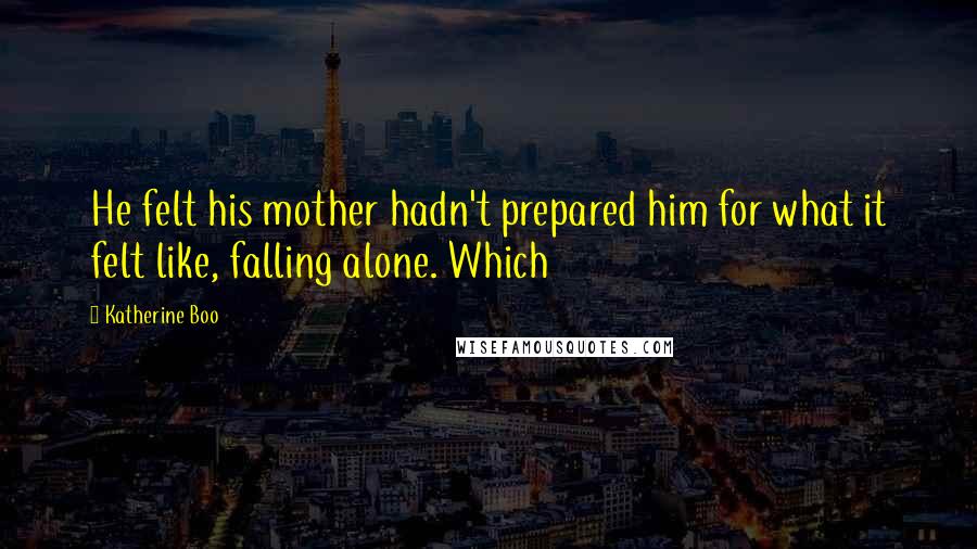 Katherine Boo Quotes: He felt his mother hadn't prepared him for what it felt like, falling alone. Which