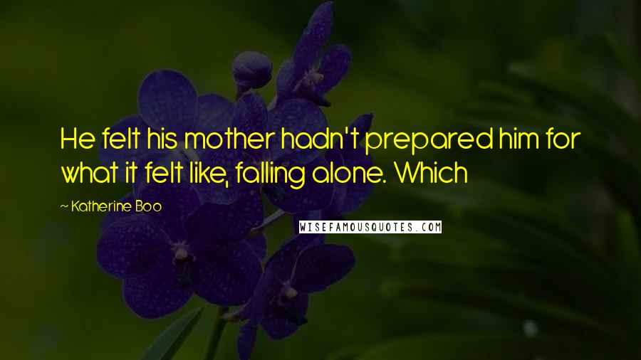 Katherine Boo Quotes: He felt his mother hadn't prepared him for what it felt like, falling alone. Which