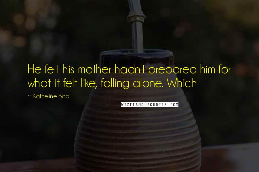 Katherine Boo Quotes: He felt his mother hadn't prepared him for what it felt like, falling alone. Which