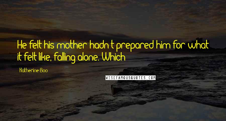 Katherine Boo Quotes: He felt his mother hadn't prepared him for what it felt like, falling alone. Which